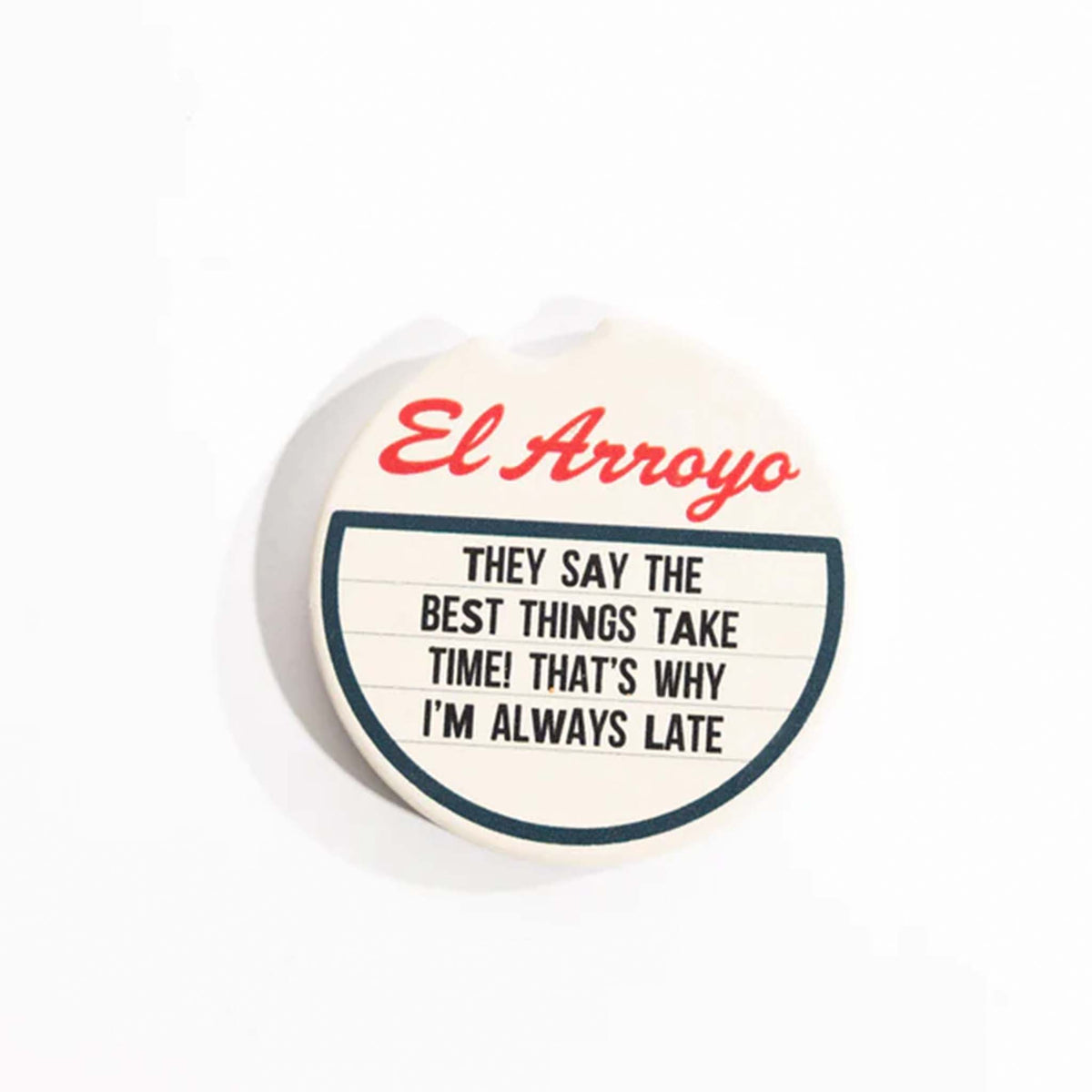 El Arroyo Ceramic Car Coaster.  This round ceramic coaster is made to put in the bottom of car cup holders to absorb liquids.  The design is a marquee style sign with El Arroyo&#39;s logo at top and the phrase &quot;They say the best things take time! That&#39;s why I&#39;m always late.&quot; This coaster set includes two coasters.